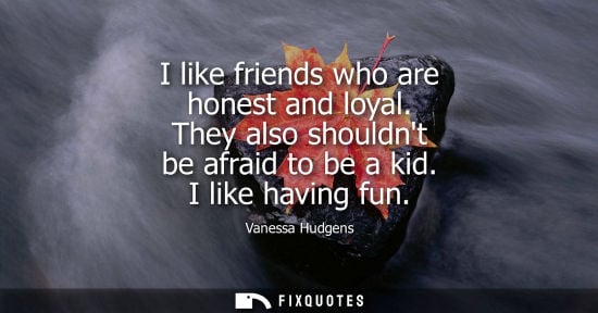 Small: I like friends who are honest and loyal. They also shouldnt be afraid to be a kid. I like having fun