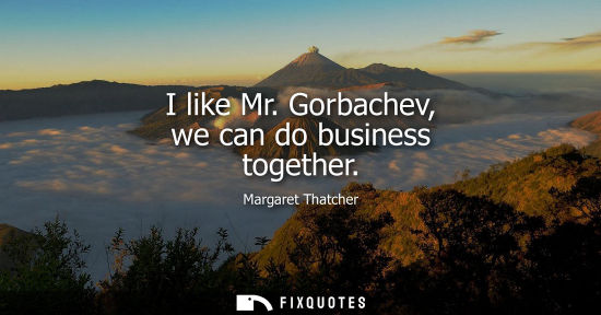 Small: I like Mr. Gorbachev, we can do business together