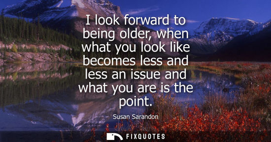 Small: I look forward to being older, when what you look like becomes less and less an issue and what you are 