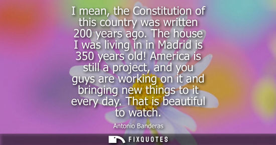 Small: I mean, the Constitution of this country was written 200 years ago. The house I was living in in Madrid is 350