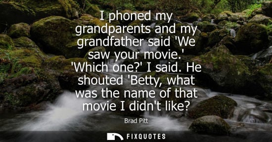 Small: I phoned my grandparents and my grandfather said We saw your movie. Which one? I said. He shouted Betty