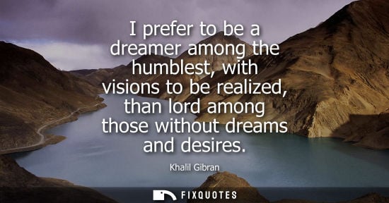 Small: I prefer to be a dreamer among the humblest, with visions to be realized, than lord among those without dreams