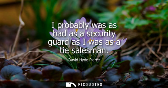 Small: I probably was as bad as a security guard as I was as a tie salesman