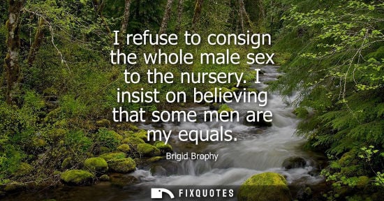 Small: I refuse to consign the whole male sex to the nursery. I insist on believing that some men are my equal