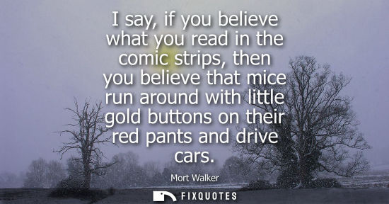 Small: I say, if you believe what you read in the comic strips, then you believe that mice run around with lit