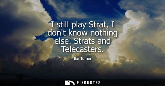 Small: I still play Strat, I dont know nothing else. Strats and Telecasters