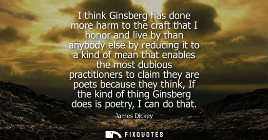 Small: I think Ginsberg has done more harm to the craft that I honor and live by than anybody else by reducing