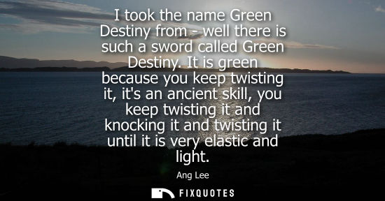 Small: I took the name Green Destiny from - well there is such a sword called Green Destiny. It is green becau