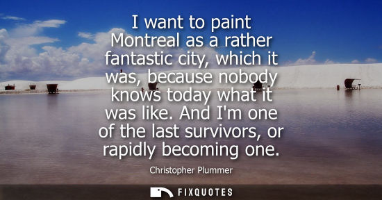 Small: I want to paint Montreal as a rather fantastic city, which it was, because nobody knows today what it was like