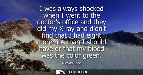Small: I was always shocked when I went to the doctors office and they did my X-ray and didnt find that I had eight m