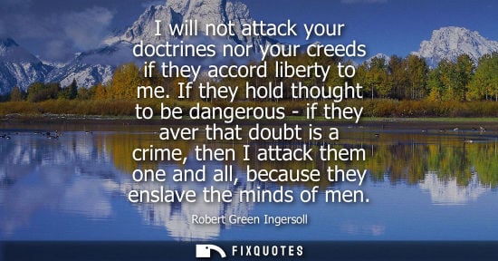 Small: I will not attack your doctrines nor your creeds if they accord liberty to me. If they hold thought to be dang