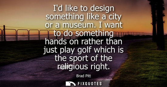 Small: Id like to design something like a city or a museum. I want to do something hands on rather than just p