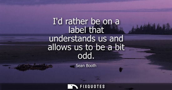 Small: Id rather be on a label that understands us and allows us to be a bit odd