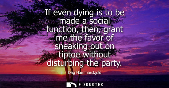 Small: If even dying is to be made a social function, then, grant me the favor of sneaking out on tiptoe witho