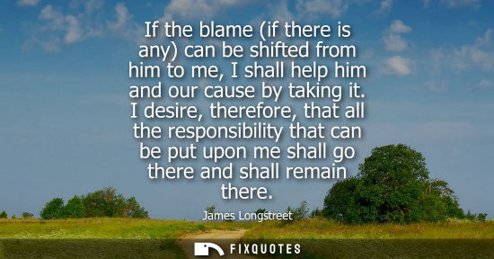 Small: If the blame (if there is any) can be shifted from him to me, I shall help him and our cause by taking 