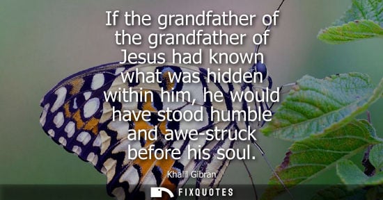 Small: If the grandfather of the grandfather of Jesus had known what was hidden within him, he would have stoo