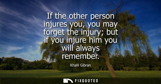 Small: If the other person injures you, you may forget the injury but if you injure him you will always rememb