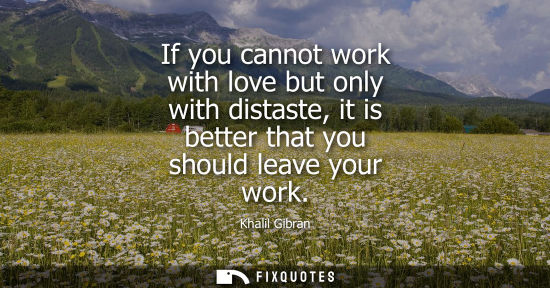 Small: If you cannot work with love but only with distaste, it is better that you should leave your work