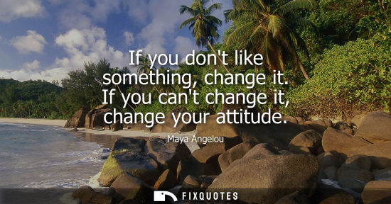 Small: If you dont like something, change it. If you cant change it, change your attitude
