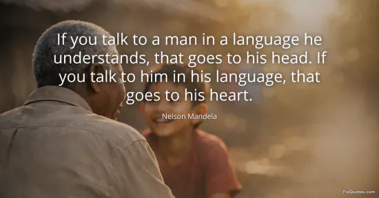 If you talk to a man in a language he understands, that goes to his head. If you talk to him in his language, that goes to his heart