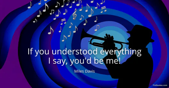 If you understood everything I say, you'd be me!