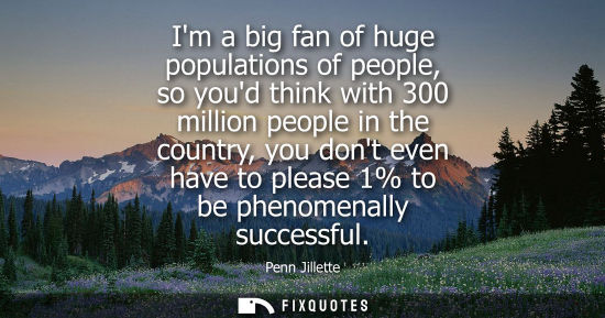 Small: Im a big fan of huge populations of people, so youd think with 300 million people in the country, you dont eve