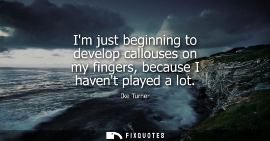 Small: Im just beginning to develop callouses on my fingers, because I havent played a lot