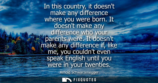 Small: In this country, it doesnt make any difference where you were born. It doesnt make any difference who y