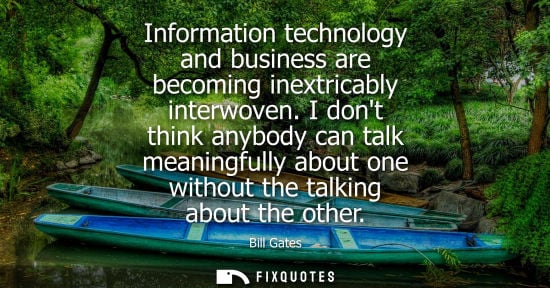 Small: Information technology and business are becoming inextricably interwoven. I dont think anybody can talk