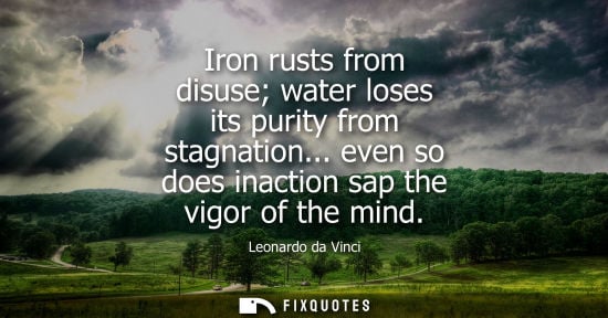Small: Iron rusts from disuse water loses its purity from stagnation... even so does inaction sap the vigor of