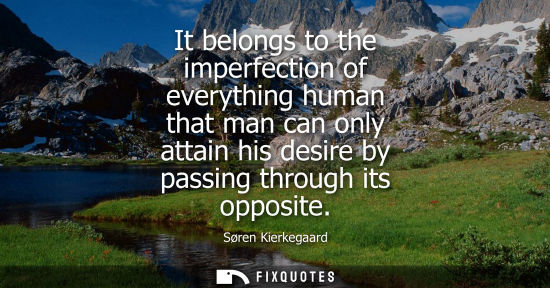 Small: It belongs to the imperfection of everything human that man can only attain his desire by passing through its 