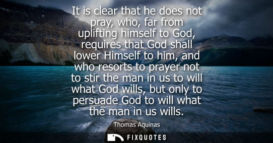 Small: It is clear that he does not pray, who, far from uplifting himself to God, requires that God shall lower Himse