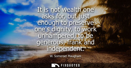 Small: It is not wealth one asks for, but just enough to preserve ones dignity, to work unhampered, to be generous, f
