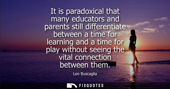 Small: It is paradoxical that many educators and parents still differentiate between a time for learning and a