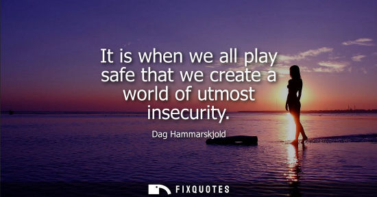 Small: It is when we all play safe that we create a world of utmost insecurity