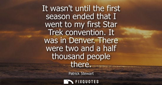 Small: It wasnt until the first season ended that I went to my first Star Trek convention. It was in Denver. There we