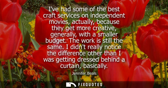 Small: Ive had some of the best craft services on independent movies, actually, because they get more creative