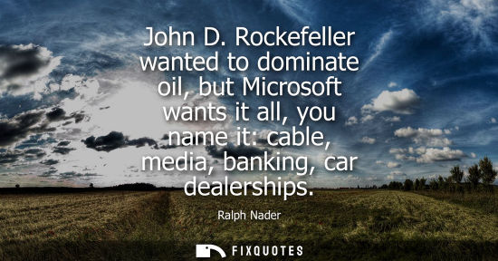 Small: John D. Rockefeller wanted to dominate oil, but Microsoft wants it all, you name it: cable, media, bank