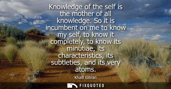 Small: Knowledge of the self is the mother of all knowledge. So it is incumbent on me to know my self, to know it com