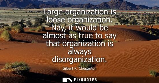 Small: Large organization is loose organization. Nay, it would be almost as true to say that organization is a