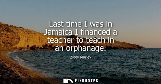 Small: Last time I was in Jamaica I financed a teacher to teach in an orphanage