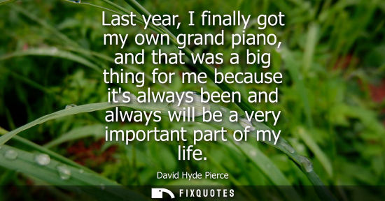 Small: Last year, I finally got my own grand piano, and that was a big thing for me because its always been an