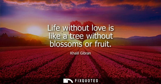 Small: Life without love is like a tree without blossoms or fruit - Kahlil Gibran