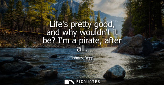 Small: Lifes pretty good, and why wouldnt it be? Im a pirate, after all - Johnny Depp