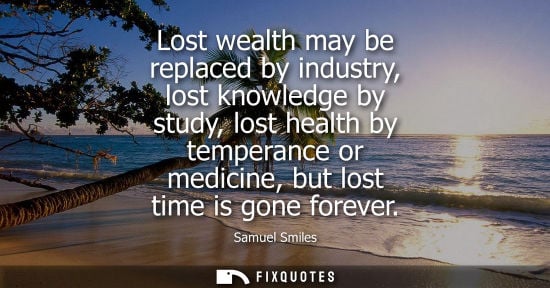 Small: Lost wealth may be replaced by industry, lost knowledge by study, lost health by temperance or medicine