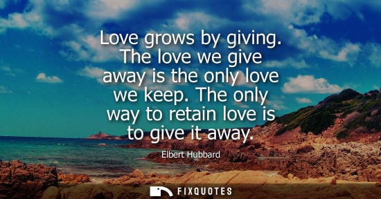 Small: Love grows by giving. The love we give away is the only love we keep. The only way to retain love is to