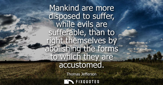 Small: Mankind are more disposed to suffer, while evils are sufferable, than to right themselves by abolishing