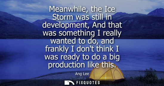 Small: Meanwhile, the Ice Storm was still in development, And that was something I really wanted to do, and fr