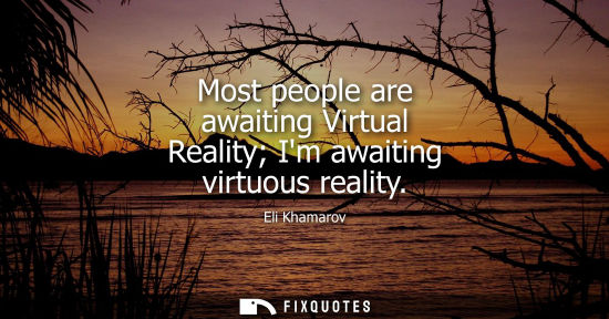 Small: Most people are awaiting Virtual Reality Im awaiting virtuous reality