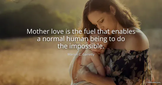 Mother love is the fuel that enables a normal human being to do the impossible